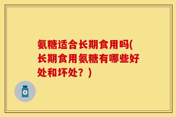 氨糖适合长期食用吗(长期食用氨糖有哪些好处和坏处？)