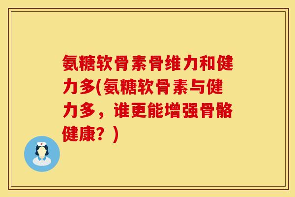 氨糖软骨素骨维力和健力多(氨糖软骨素与健力多，谁更能增强骨骼健康？)