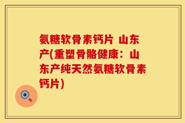 氨糖软骨素钙片 山东产(重塑骨骼健康：山东产纯天然氨糖软骨素钙片)