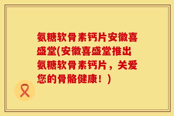 氨糖软骨素钙片安徽喜盛堂(安徽喜盛堂推出氨糖软骨素钙片，关爱您的骨骼健康！)