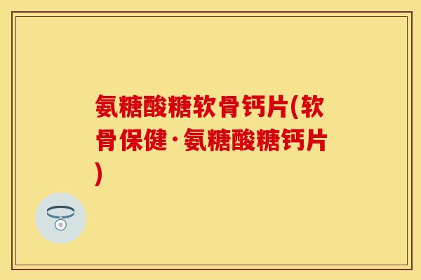 氨糖酸糖软骨钙片(软骨保健·氨糖酸糖钙片)