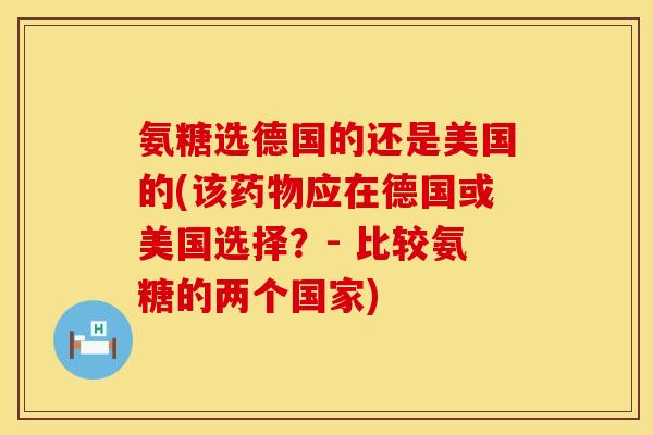 氨糖选德国的还是美国的(该药物应在德国或美国选择？- 比较氨糖的两个国家)