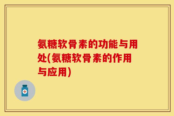 氨糖软骨素的功能与用处(氨糖软骨素的作用与应用)