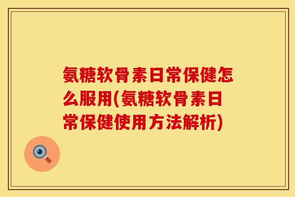 氨糖软骨素日常保健怎么服用(氨糖软骨素日常保健使用方法解析)