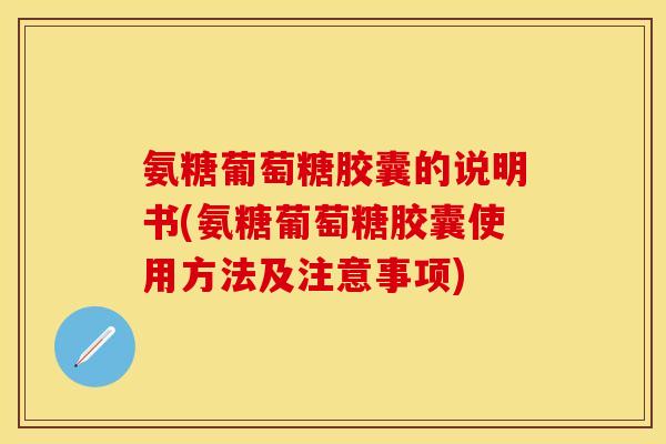 氨糖葡萄糖胶囊的说明书(氨糖葡萄糖胶囊使用方法及注意事项)