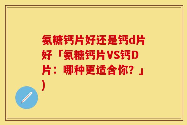 氨糖钙片好还是钙d片好「氨糖钙片VS钙D片：哪种更适合你？」)