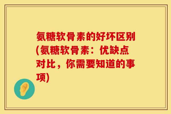 氨糖软骨素的好坏区别(氨糖软骨素：优缺点对比，你需要知道的事项)