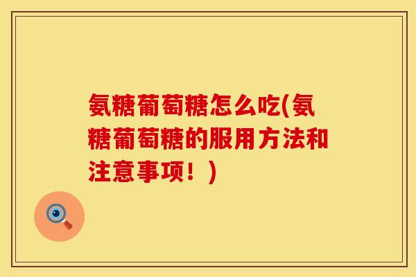 氨糖葡萄糖怎么吃(氨糖葡萄糖的服用方法和注意事项！)