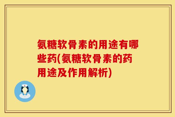 氨糖软骨素的用途有哪些药(氨糖软骨素的药用途及作用解析)