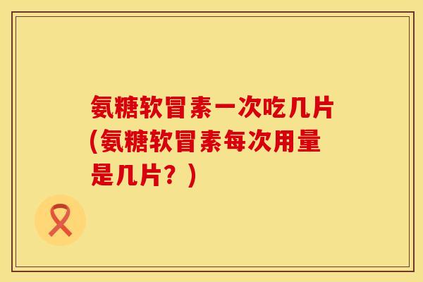 氨糖软冒素一次吃几片(氨糖软冒素每次用量是几片？)