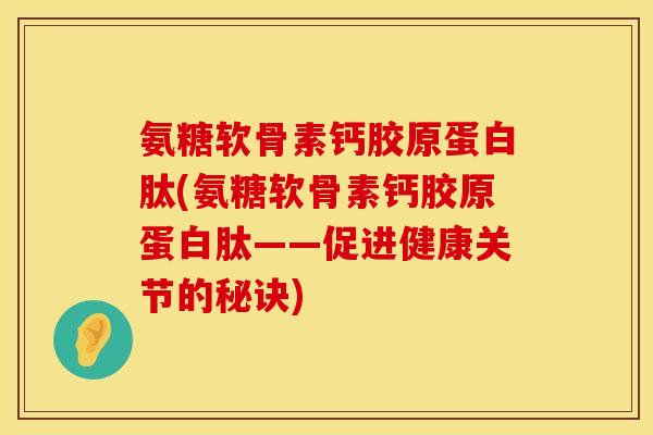 氨糖软骨素钙胶原蛋白肽(氨糖软骨素钙胶原蛋白肽——促进健康关节的秘诀)