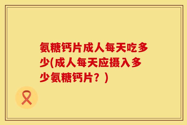 氨糖钙片成人每天吃多少(成人每天应摄入多少氨糖钙片？)