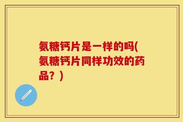 氨糖钙片是一样的吗(氨糖钙片同样功效的药品？)