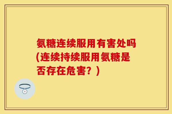 氨糖连续服用有害处吗(连续持续服用氨糖是否存在危害？)