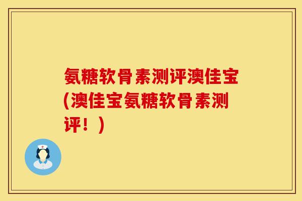 氨糖软骨素测评澳佳宝(澳佳宝氨糖软骨素测评！)