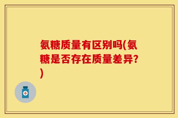氨糖质量有区别吗(氨糖是否存在质量差异？)