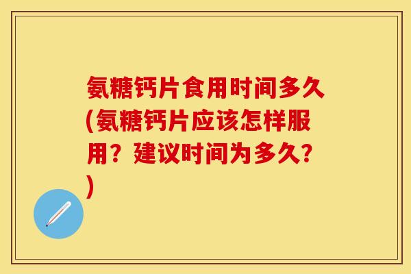 氨糖钙片食用时间多久(氨糖钙片应该怎样服用？建议时间为多久？)