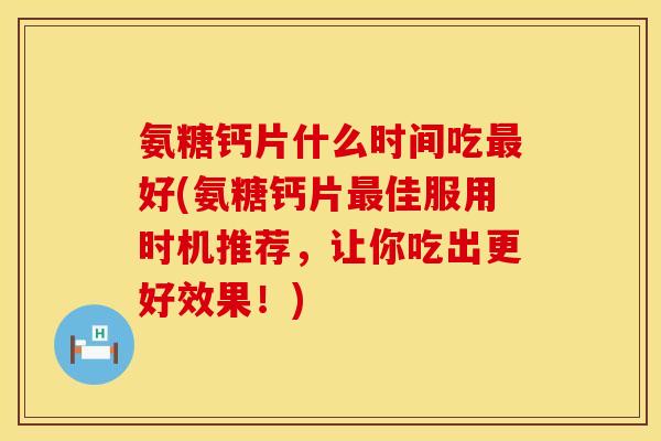 氨糖钙片什么时间吃最好(氨糖钙片最佳服用时机推荐，让你吃出更好效果！)