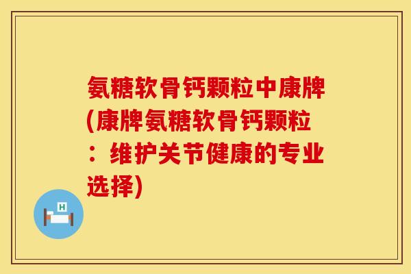 氨糖软骨钙颗粒中康牌(康牌氨糖软骨钙颗粒：维护关节健康的专业选择)