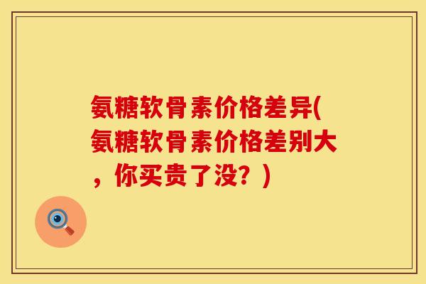 氨糖软骨素价格差异(氨糖软骨素价格差别大，你买贵了没？)