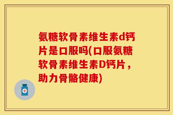 氨糖软骨素维生素d钙片是口服吗(口服氨糖软骨素维生素D钙片，助力骨骼健康)