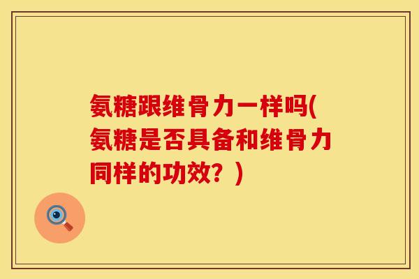氨糖跟维骨力一样吗(氨糖是否具备和维骨力同样的功效？)