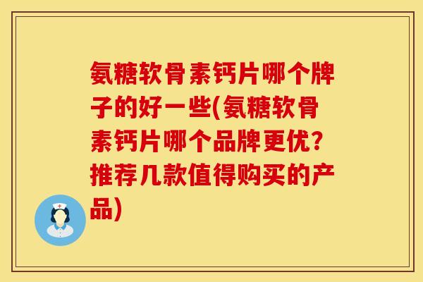 氨糖软骨素钙片哪个牌子的好一些(氨糖软骨素钙片哪个品牌更优？推荐几款值得购买的产品)