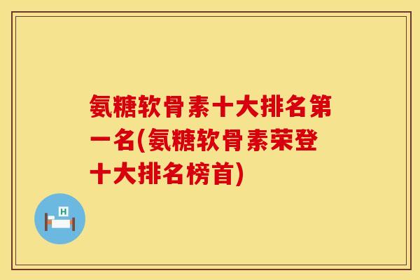 氨糖软骨素十大排名第一名(氨糖软骨素荣登十大排名榜首)