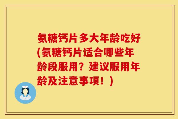 氨糖钙片多大年龄吃好(氨糖钙片适合哪些年龄段服用？建议服用年龄及注意事项！)