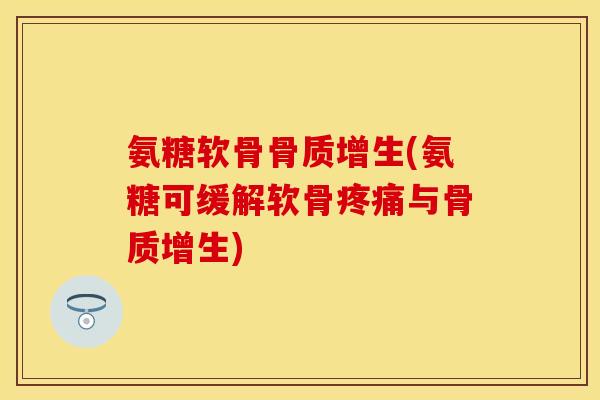 氨糖软骨骨质增生(氨糖可缓解软骨疼痛与骨质增生)