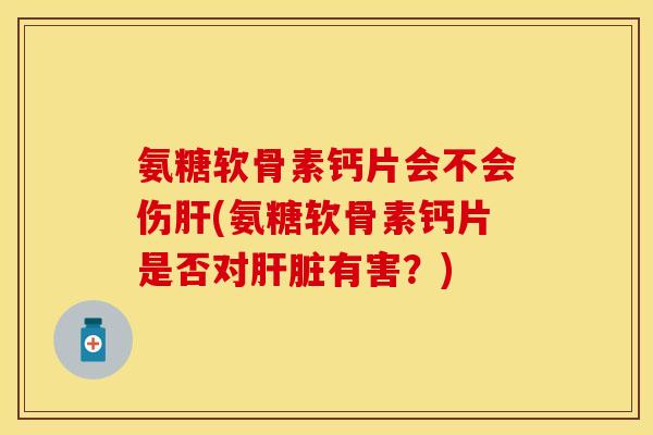 氨糖软骨素钙片会不会伤肝(氨糖软骨素钙片是否对肝脏有害？)