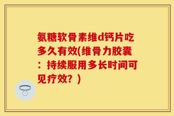 氨糖软骨素维d钙片吃多久有效(维骨力胶囊：持续服用多长时间可见疗效？)