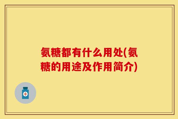 氨糖都有什么用处(氨糖的用途及作用简介)