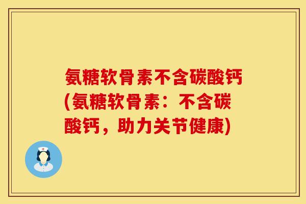 氨糖软骨素不含碳酸钙(氨糖软骨素：不含碳酸钙，助力关节健康)