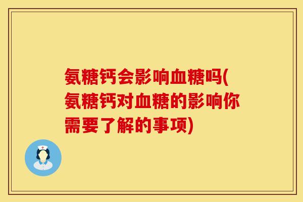 氨糖钙会影响血糖吗(氨糖钙对血糖的影响你需要了解的事项)