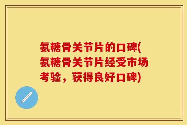 氨糖骨关节片的口碑(氨糖骨关节片经受市场考验，获得良好口碑)