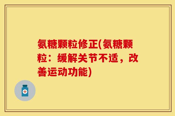 氨糖颗粒修正(氨糖颗粒：缓解关节不适，改善运动功能)