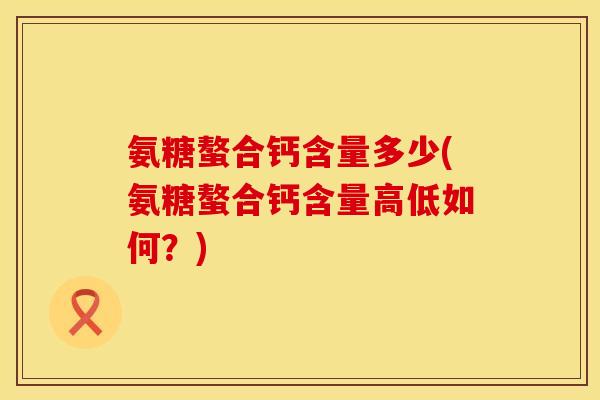 氨糖螯合钙含量多少(氨糖螯合钙含量高低如何？)