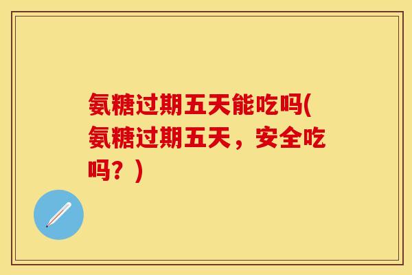 氨糖过期五天能吃吗(氨糖过期五天，安全吃吗？)