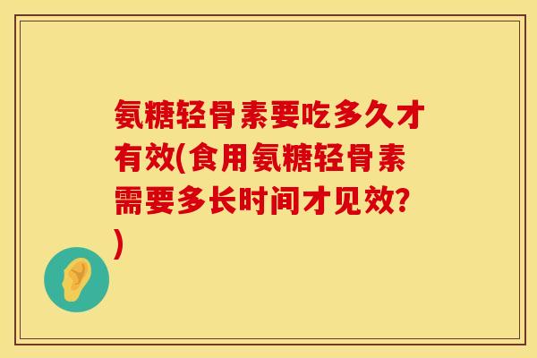 氨糖轻骨素要吃多久才有效(食用氨糖轻骨素需要多长时间才见效？)