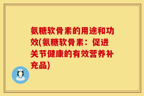 氨糖软骨素的用途和功效(氨糖软骨素：促进关节健康的有效营养补充品)