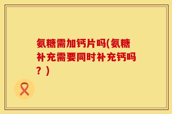 氨糖需加钙片吗(氨糖补充需要同时补充钙吗？)