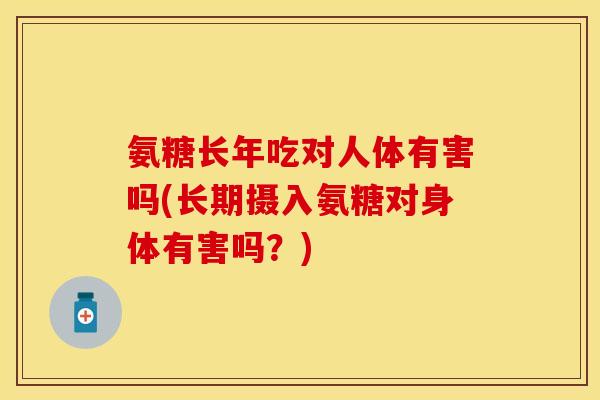 氨糖长年吃对人体有害吗(长期摄入氨糖对身体有害吗？)