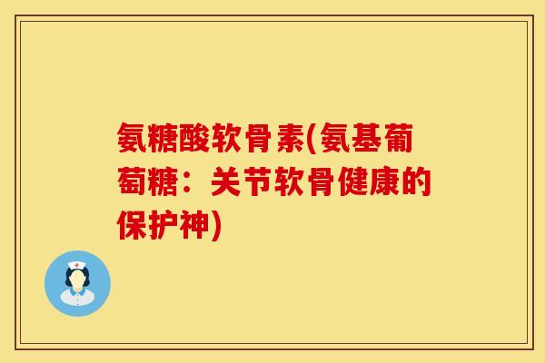 氨糖酸软骨素(氨基葡萄糖：关节软骨健康的保护神)