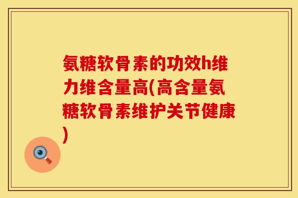 氨糖软骨素的功效h维力维含量高(高含量氨糖软骨素维护关节健康)