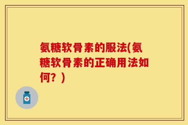 氨糖软骨素的服法(氨糖软骨素的正确用法如何？)
