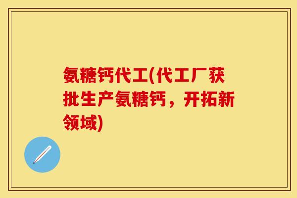 氨糖钙代工(代工厂获批生产氨糖钙，开拓新领域)