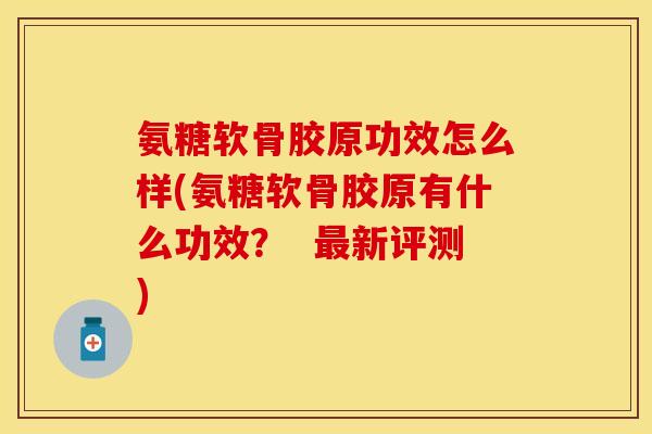 氨糖软骨胶原功效怎么样(氨糖软骨胶原有什么功效？  最新评测)