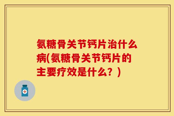 氨糖骨关节钙片治什么病(氨糖骨关节钙片的主要疗效是什么？)