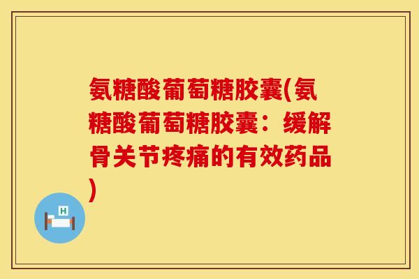 氨糖酸葡萄糖胶囊(氨糖酸葡萄糖胶囊：缓解骨关节疼痛的有效药品)